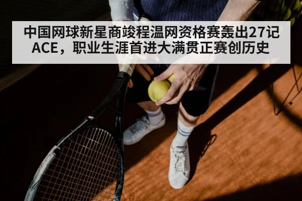 中国网球新星商竣程温网资格赛轰出27记ACE,职业生涯首进大满贯正赛创历史
