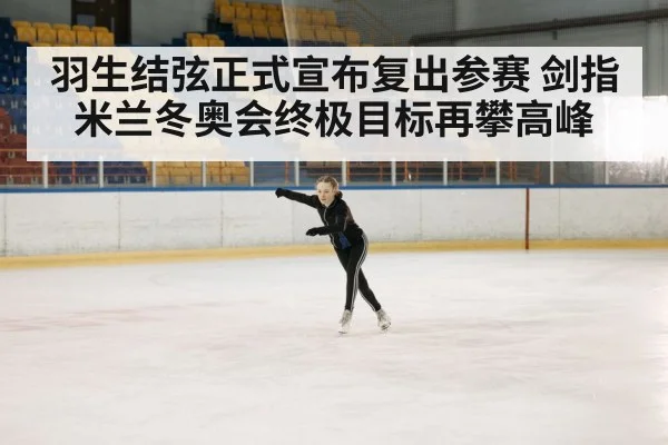 羽生结弦正式宣布复出参赛 剑指米兰冬奥会终极目标再攀高峰