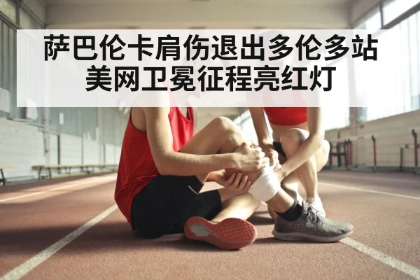 萨巴伦卡肩伤退出多伦多站 美网卫冕征程亮红灯