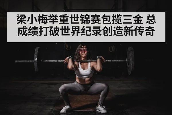 梁小梅举重世锦赛包揽三金 总成绩打破世界纪录创造新传奇
