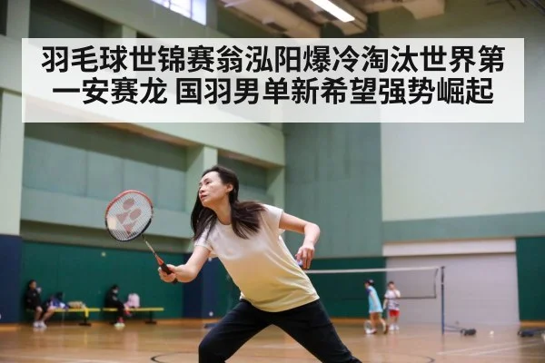 羽毛球世锦赛翁泓阳爆冷淘汰世界第一安赛龙 国羽男单新希望强势崛起