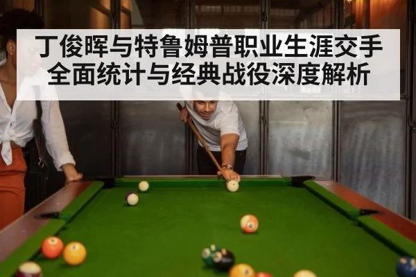 丁俊晖与特鲁姆普职业生涯交手全面统计与经典战役深度解析