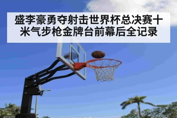 盛李豪勇夺射击世界杯总决赛十米气步枪金牌台前幕后全记录