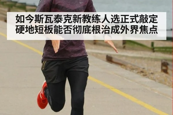 如今斯瓦泰克新教练人选正式敲定 硬地短板能否彻底根治成外界焦点